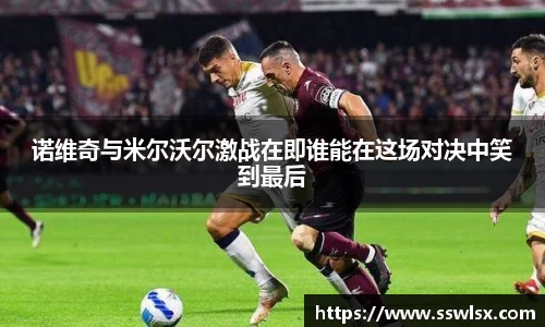 诺维奇与米尔沃尔激战在即谁能在这场对决中笑到最后