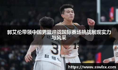 郭艾伦带领中国男篮迎战国际赛场挑战展现实力与风采