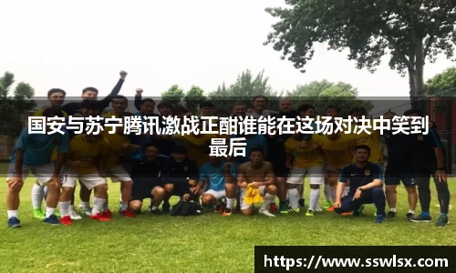 国安与苏宁腾讯激战正酣谁能在这场对决中笑到最后