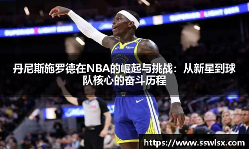 丹尼斯施罗德在NBA的崛起与挑战：从新星到球队核心的奋斗历程