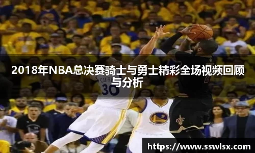 2018年NBA总决赛骑士与勇士精彩全场视频回顾与分析