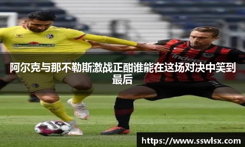 阿尔克与那不勒斯激战正酣谁能在这场对决中笑到最后