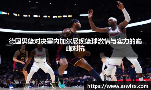 德国男篮对决塞内加尔展现篮球激情与实力的巅峰对抗