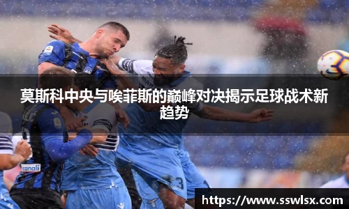 莫斯科中央与唉菲斯的巅峰对决揭示足球战术新趋势