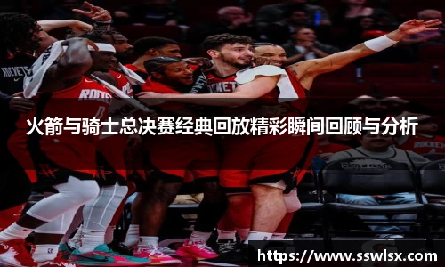 火箭与骑士总决赛经典回放精彩瞬间回顾与分析