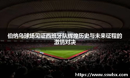 伯纳乌球场见证西班牙队辉煌历史与未来征程的激情对决
