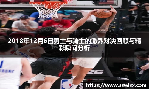 2018年12月6日勇士与骑士的激烈对决回顾与精彩瞬间分析