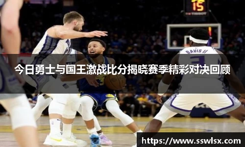 今日勇士与国王激战比分揭晓赛季精彩对决回顾